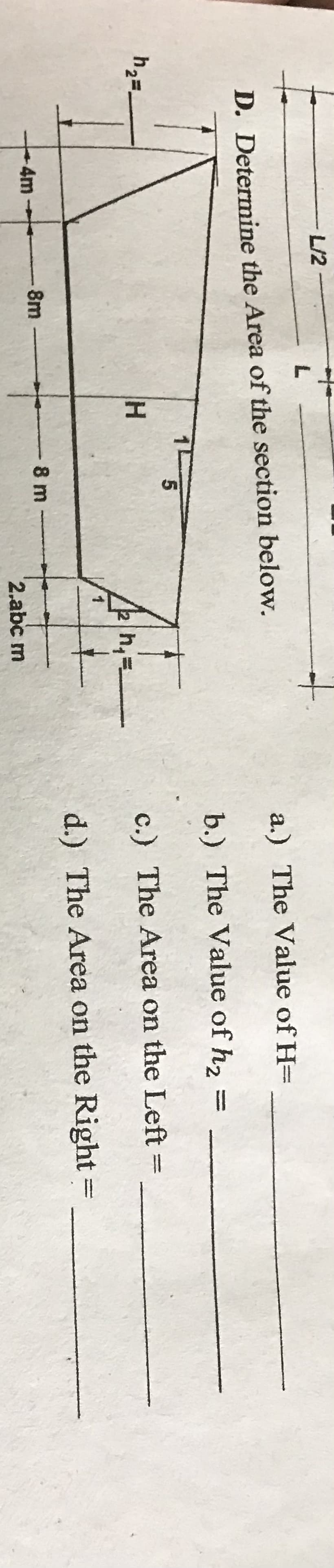 L
D. Determine the Area of the section below.
h₂=
L/2
4m
8m
H
5
8 m
h₂=
2.abc m
a.) The Value of H=
b.) The Value of h₂
c.) The Area
on the Left:
d.) The Area on the Right =