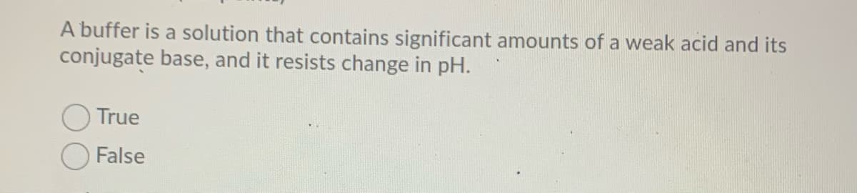 A buffer is a solution that contains significant amounts of a weak acid and its
conjugate base, and it resists change in pH.
OTrue
False
