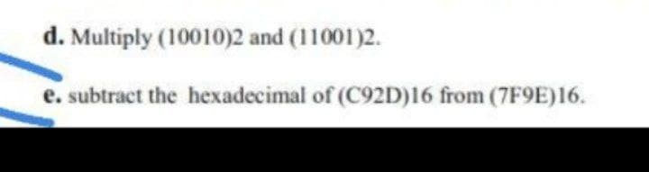 d. Multiply (10010)2 and (11001)2.
e. subtract the hexadecimal of (C92D)16 from (7F9E)16.
