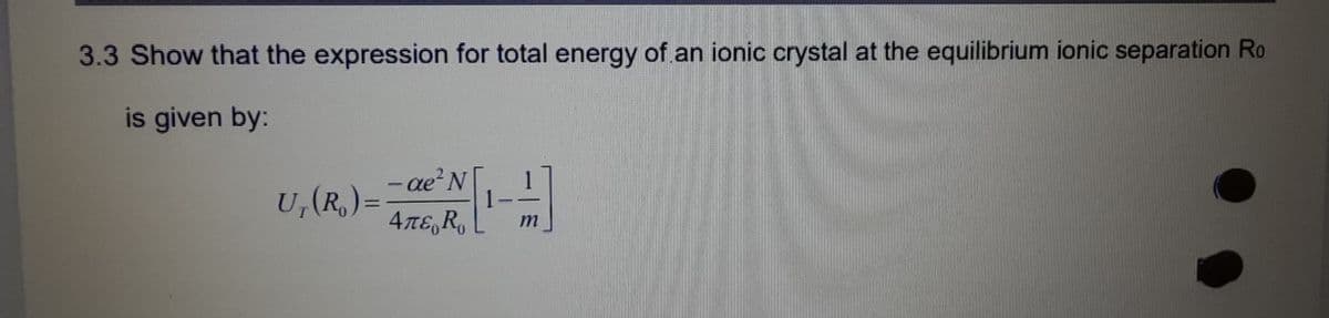 3.3 Show that the expression for total energy of an ionic crystal at the equilibrium ionic separation Ro
is given by:
ae²
-
U₁(R)= = *N1---
4лε R₁
m