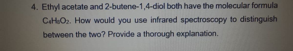 4. Ethyl acetate and 2-butene-1,4-diol both have the molecular formula
C4H8O2. How would you use infrared spectroscopy to distinguish
between the two? Provide a thorough explanation.