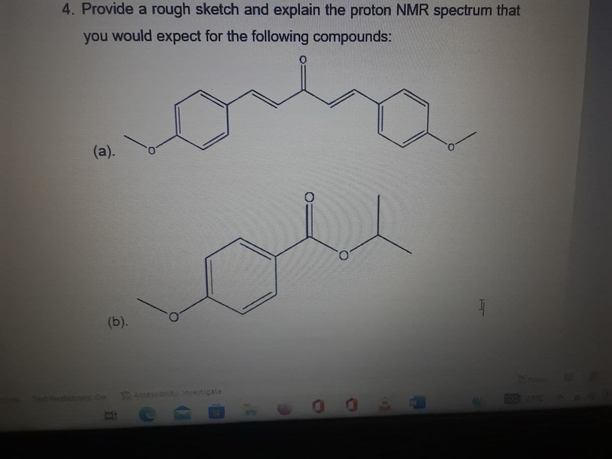 4. Provide a rough sketch and explain the proton NMR spectrum that
you would expect for the following compounds:
(a).
Text Predictions: On
(b).
Accessibility: Investigate
Be
0
00 A
I
D Focus
21°C 7