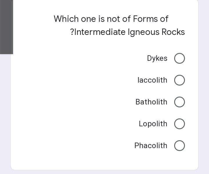 Which one is not of Forms of
?Intermediate
Igneous Rocks
Dykes O
laccolith
Batholith O
Lopolith O
Phacolith O