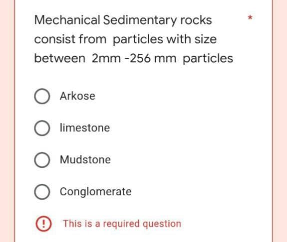 Mechanical Sedimentary rocks
consist from particles with size
between 2mm -256 mm particles
O Arkose
!
limestone
Mudstone
Conglomerate
This is a required question