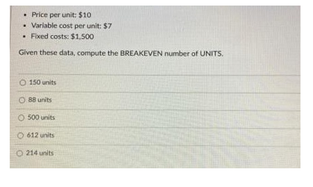 . Price per unit: $10
Variable cost per unit: $7
. Fixed costs: $1,500
Given these data, compute the BREAKEVEN number of UNITS.
150 units
88 units
O 500 units
612 units
214 units