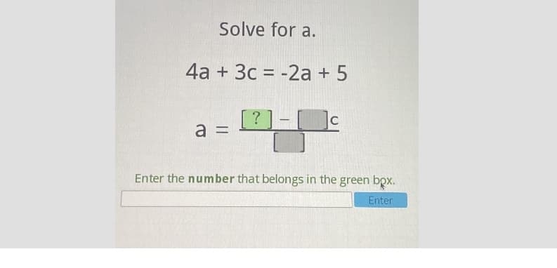 Solve for a.
4a + 3c = -2a + 5
%3D
[?] -]c
a =
Enter the number that belongs in the green bpx.
Enter
