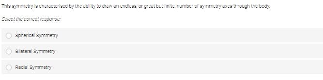 Tnis symmetry is characterised by the ablity to draw an endless, or great but finite, number of symmetry axes through the body.
Select the correct response:
Spnerical Symmetry
Blateral Symmetry
Radial Symmetry
