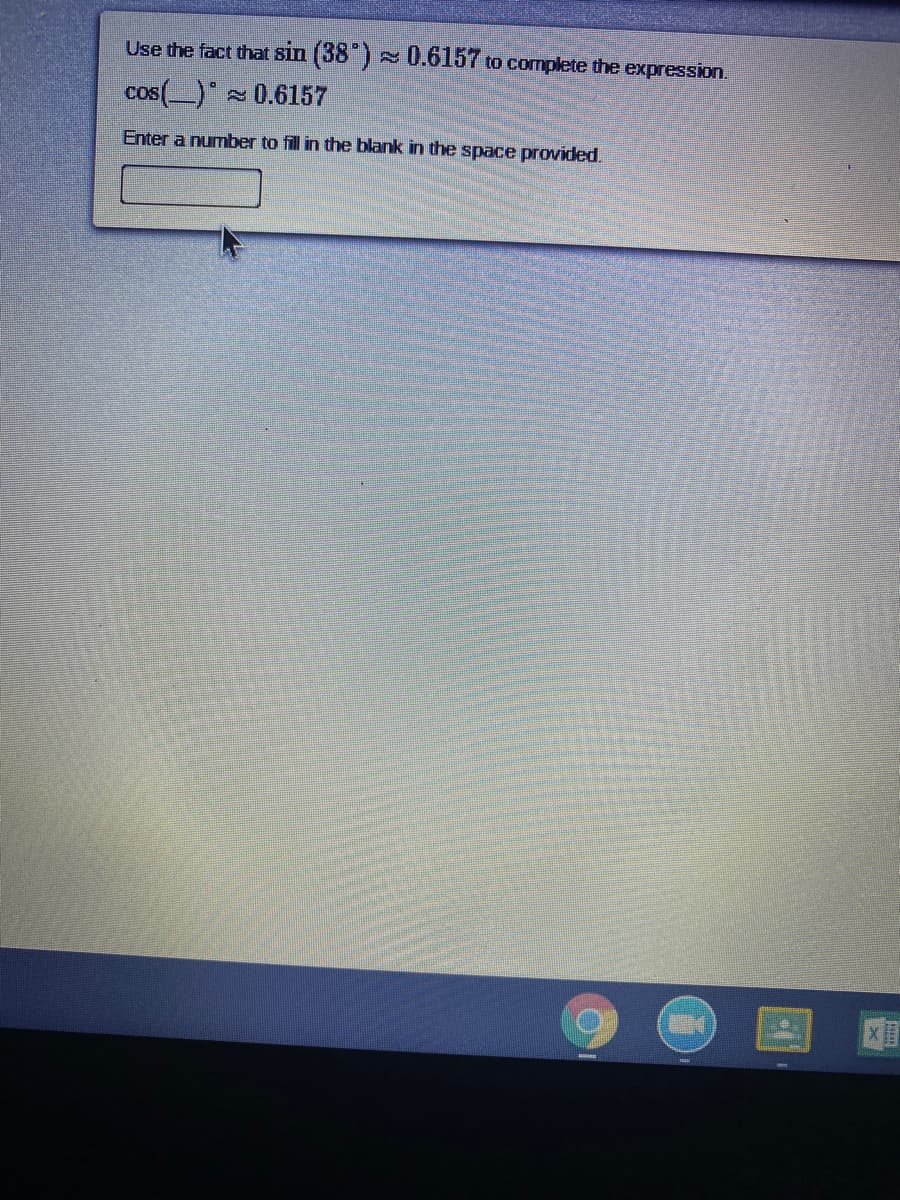 Use the fact that sin (38") - 0.6157 to complete the expression.
cos(_) - 0.6157
Enter a number to fill in the blank in the space provided.
