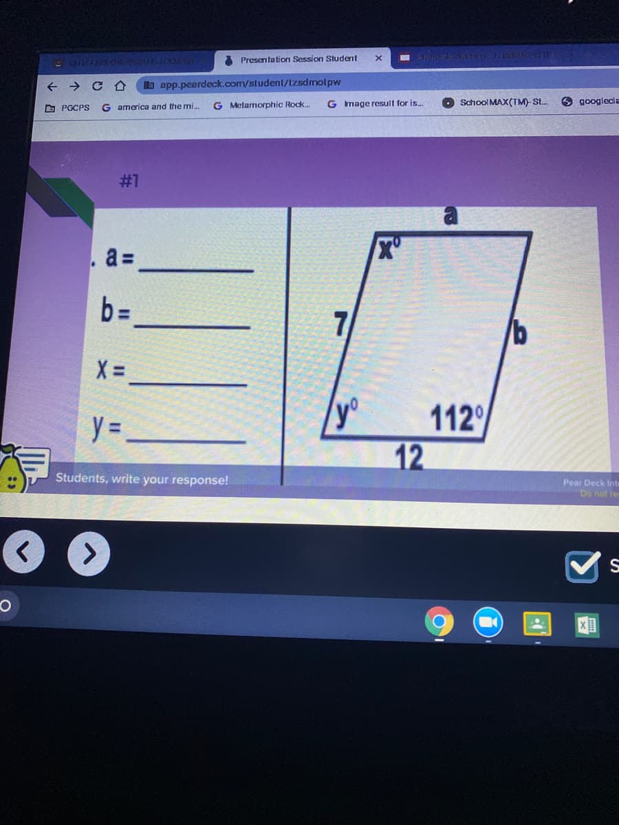 A Presentation Session Sludent
- ON R
b opp.peardeck.com/student/tzsdmolpw
G Metarnorphic Rock..
G mage result for is..
School MAX(TM) St.
6 googlecla
O PGCPS
G america and the mi...
#1
. a =
yo
112
% =
12
Students, write your response!
Pear Deck Inte
Do not ler
区国
%3D
