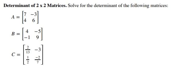 Determinant of 2 x 2 Matrices. Solve for the determinant of the following matrices:
7 -3]
A =
4
B =
13
C =
