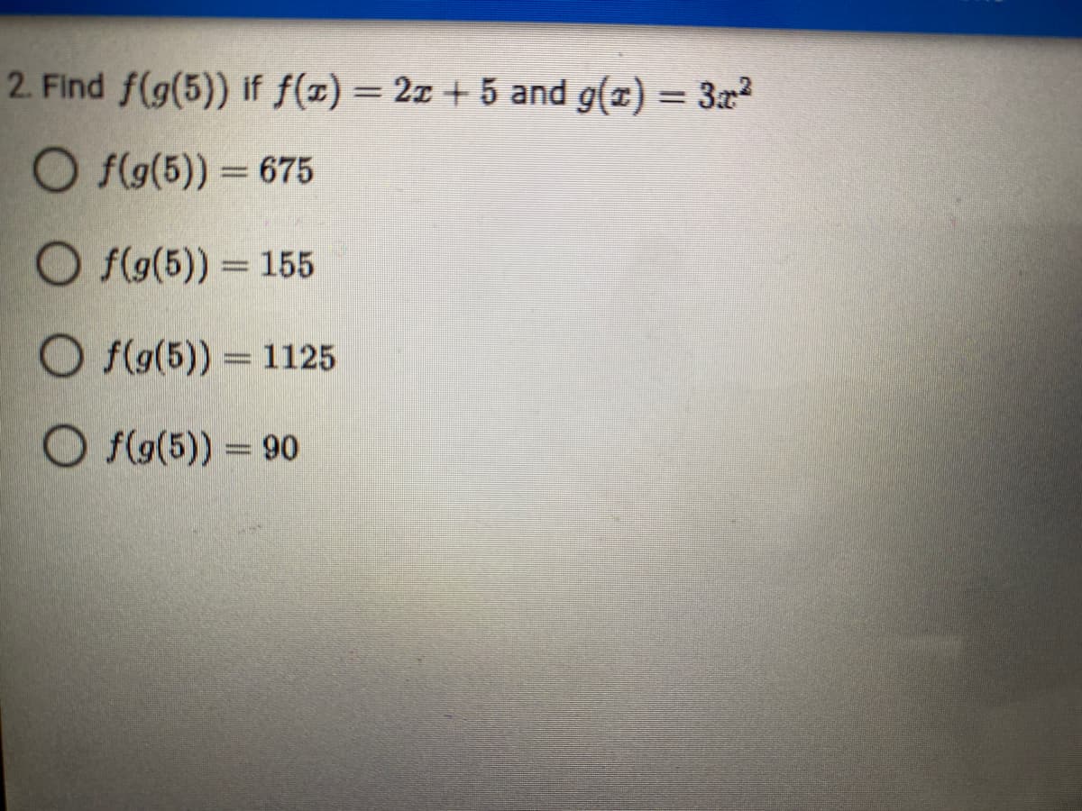 2. Find f(g(5)) if f(z) = 2x + 5 and g(x) = 3x2
O f(g(5)) = 675
O f(g(5)) = 155
O f(g(5)) = 1125
O f(9(5)) = 90
