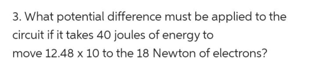 3. What potential difference must be applied to the
circuit if it takes 40 joules of energy to
move 12.48 x 10 to the 18 Newton of electrons?