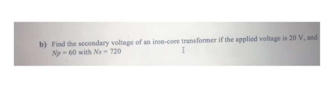 b) Find the secondary voltage of an iron-core transformer if the applied voltage is 20 V, and
Np=60 with Ns=720
I