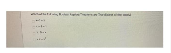 Which of the following Boolean Algebra Theorems are True (Select all that apply)
X+0 = x
X+1=1
x.0=x
xx=x²