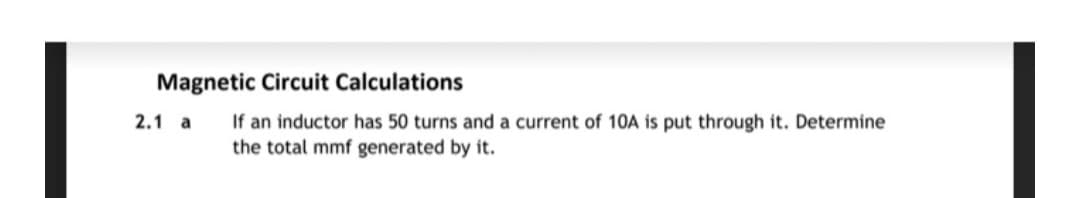 Magnetic Circuit Calculations
2.1 a
If an inductor has 50 turns and a current of 10A is put through it. Determine
the total mmf generated by it.