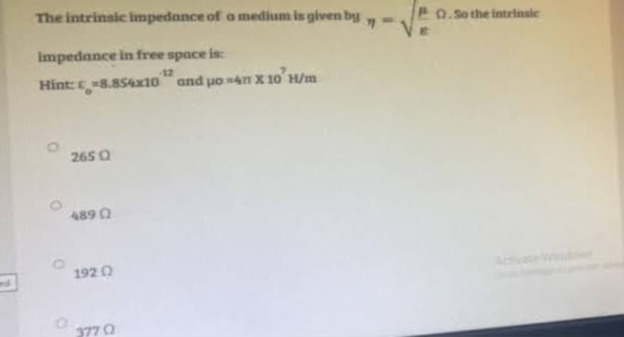 ed
11
The intrinsic impedance of a medium is given by =
impedance in free space is:
Hint: -8.854x10
265 Q
489 02
1920
377 02
and μo 4 X 10' H/
po
PO.So the intrinsic