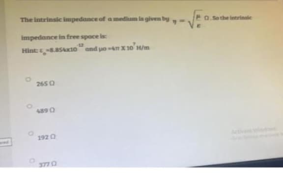 1
The intrinsic impedance of a medium is given by
impedance in free space is:
Hint: -8.854x10 and o-4m x 10 H/m
265 0
4890)
1920
377 0
Q.So the intrinsic