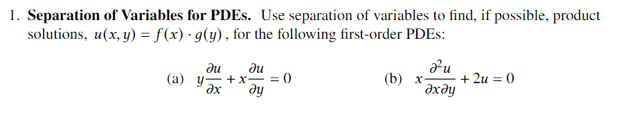 1. Separation of Variables for PDES. Use separation of variables to find, if possible, product
solutions, u(x, y) = f(x) · g(y), for the following first-order PDES:
ди
ди
(а) у— + х— — 0
Əx
ду
(b) х-
Әхду
+ 2u = 0
