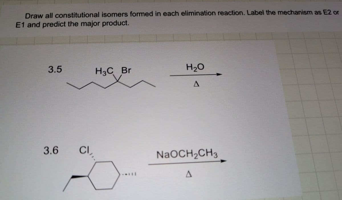 Draw all constitutional isomers formed in each elimination reaction. Label the mechanism as E2 or
E1 and predict the major product.
3.5
H3C Br
H₂O
A
3.6
CI
NaOCH2CH3
A