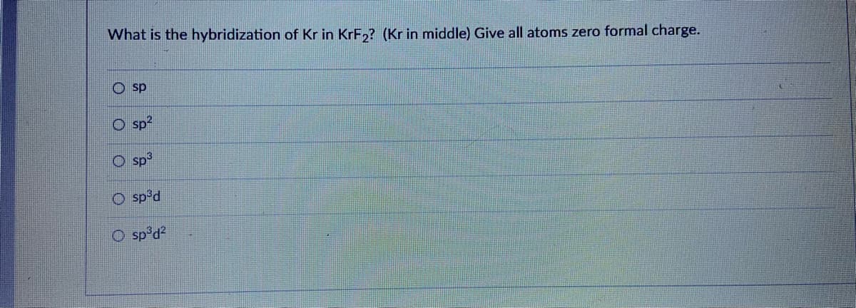 What is the hybridization of Kr in KrF,? (Kr in middle) Give all atoms zero formal charge.
O sp
O sp?
O sp3
O sp°d
O sp'd?
