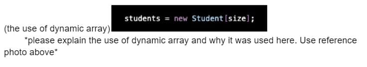 students = new Student [size];
(the use of dynamic array)
*please explain the use of dynamic array and why it was used here. Use reference
photo above*