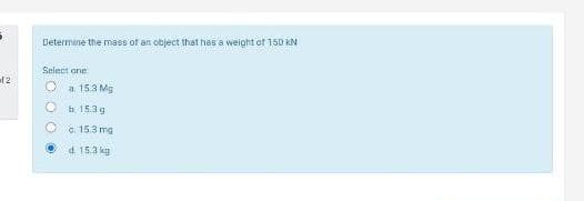 Determine the mass of an object that has a weight of 150 KN
Select one
12
a 15.3 Mg
b 15.3g
c. 15.3 mg
d 15.3 kg
