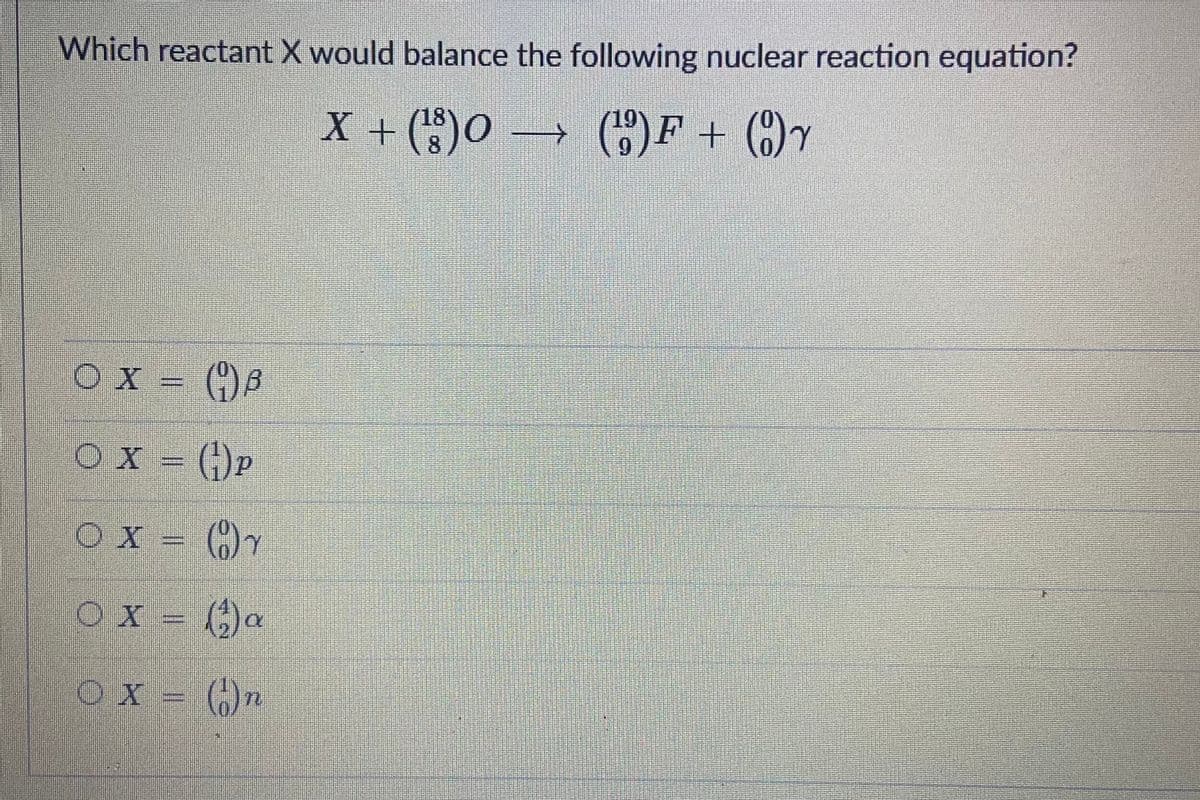 Which reactant X would balance the following nuclear reaction equation?
X + ()0 →
18
8
→ C)F + ()
OF +
6.
O X = ()8
OX =
)p
O X = (")7
O x = (;)a
OX = ():
