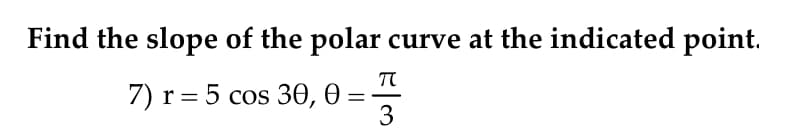 Find the slope of the polar curve at the indicated point.
TT
7) r = 5 cos 30, 0 =
3
