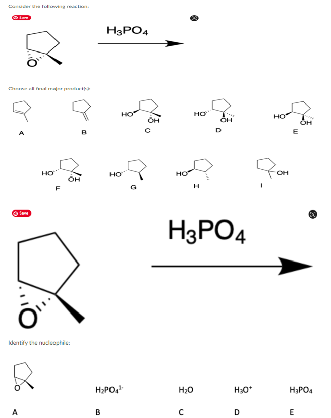 Consider the following reaction:
Save
H3PO4
Choose all final major product(s):
но
HO
HO
ÕH
ÕH
ÕH
Pon
HO
HO
но
OH
ÕH
H
F
O Save
H3PO4
Identify the nucleophile:
H2PO4
H2O
H30*
H3PO4
A
В
E
