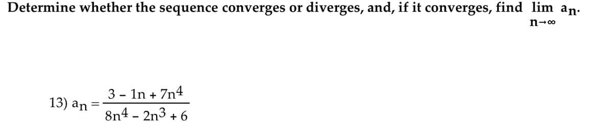 Determine whether the sequence converges or diverges, and, if it converges, find lim an.
n-00
3 - In + 7n4
13) an
8n4 - 2n3 + 6
