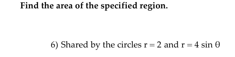 Find the area of the specified region.
6) Shared by the circles r = 2 and r = 4 sin 0
