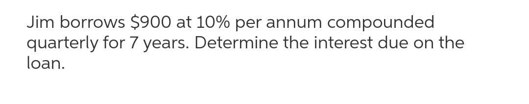 Jim borrows $900 at 10% per annum
quarterly for 7 years. Determine the interest due on the
loan.
compounded
