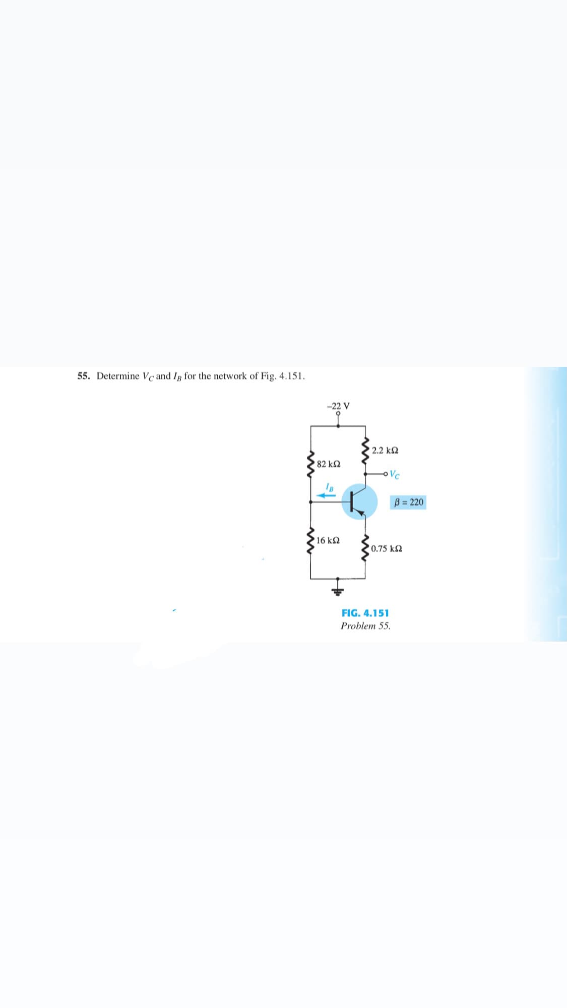 55. Determine Vc and Ig for the network of Fig. 4.151.
-22 V
2.2 k2
82 k2
B = 220
16 k2
0.75 k2
FIG. 4.151
Problem 55.
