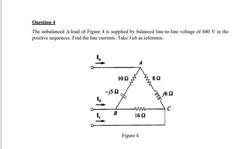 Question 4
The unbalanced A-load of Figure 4 is supplied by balanced line-to-line voltage of 440 V in the
positive sequences. Find the line currents. Take Vab as reference.
10Ω
-js Q
jóQ
ww-
B
162
Figure 4
ell
