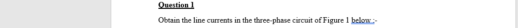 Question 1
Obtain the line currents in the three-phase circuit of Figure 1 below :-
