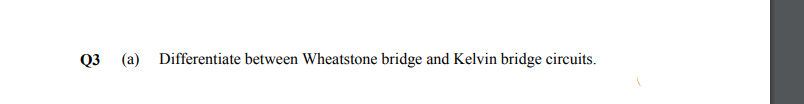 Q3 (a) Differentiate between Wheatstone bridge and Kelvin bridge circuits.
