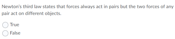 Newton's third law states that forces always act in pairs but the two forces of any
pair act on different objects.
True
False
