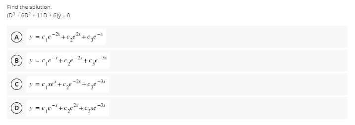 Find the solution.
(D3 + 60? + 11D + 6)y = 0
y = c,e-2"
A
© y = c ,xe*+cze
¯+c;e-
-3x
= c,e+c,e+c,
-3x
y =
B)
