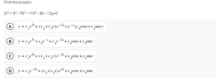 Find the solution.
(D5 + D4 - 7D3 - 11D2 - 8D - 12)y=0
y = c,e* + (c,+cx)e-+e=*(c_cosx+c,
A
= c.e
+e cosx+€ gsinx
y = c
y = c,e"+ (c,+ct)e=+c,cosx + c gsinx
-2x
y = c,e-2"+ (€,+Czx)e*+c_cosr+c_sinx
