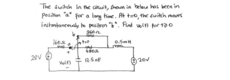 The switch in the Gituit, shouwn in belou has been in
Posikon "a"
for a long time. At tzo, the suitch maves
instantancously ho positron "b". Find volt) for tao
960n
1602
0.SmH
4802
28V
Volt)
12-5 nF
1 20v
