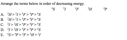 Arrange the terms below in order of decreasing energy.
és 1 'F
2H
A. 'H>?1>*F> 'p> °S
B. H>?I>'P> 'F>'S
C. 1>?H>*P> *F>'S
D. 1>?H>*F> *p> S
E. S> 'P> 'F> ²H>'I
