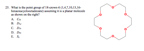 25. What is the point group of 18-crown-6 (1,4,7,10,13,16-
hexaoxacyclooctadecane) assuming it is a planar molecule
as shown on the right?
A. Con
В. Da
C. Du
D. Do
E. S.
