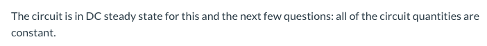 The circuit is in DC steady state for this and the next few questions: all of the circuit quantities are
constant.
