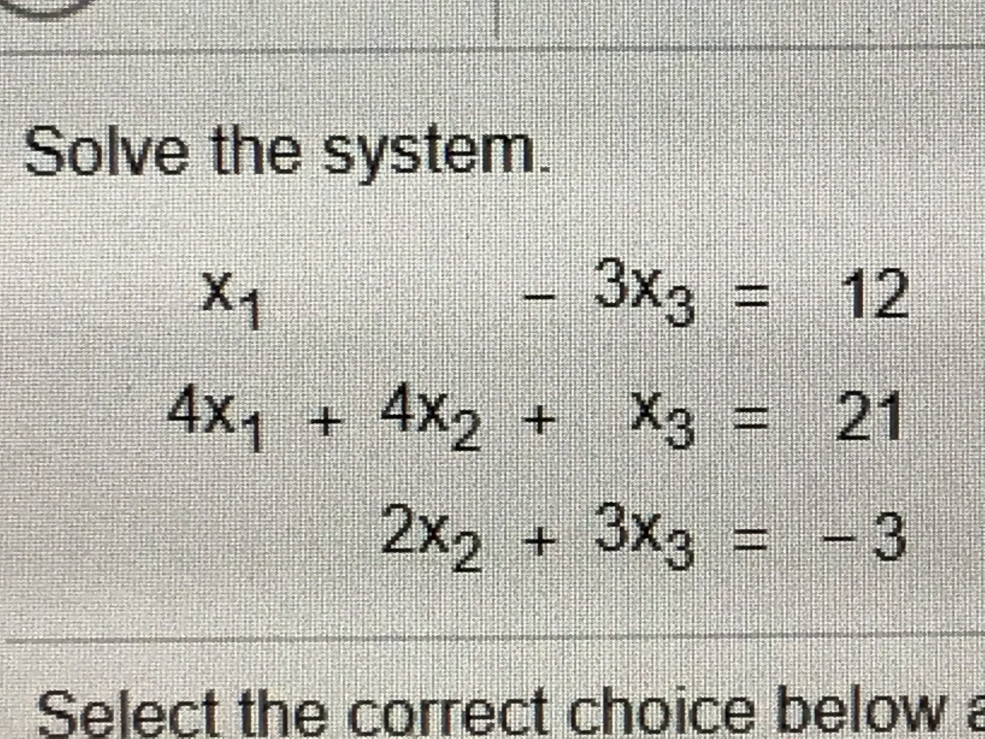 Solve the system.
-3x3
= 12
%3D
X1
4x1
+ X3 =
21
2x2
3x3 =
-3
+.
Select the correct choice below a
