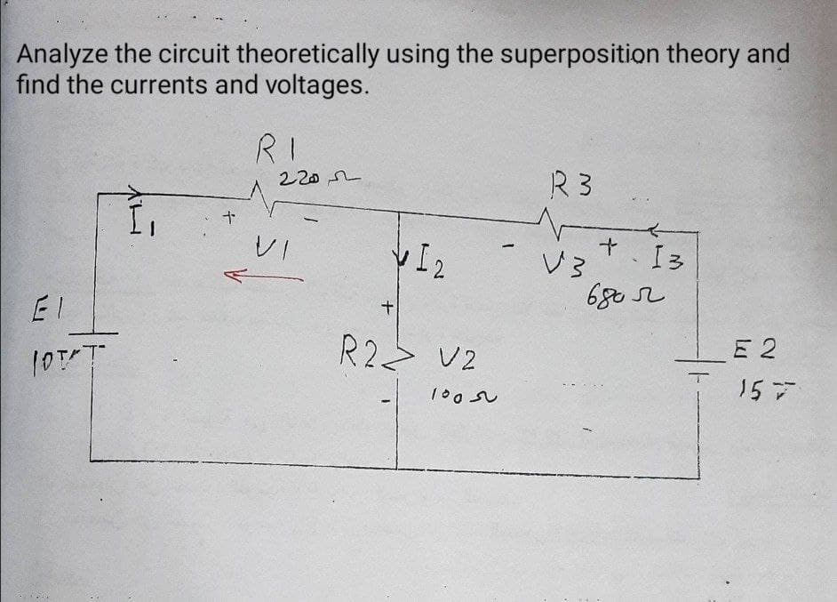 Analyze the circuit theoretically using the superposition theory and
find the currents and voltages.
RI
220
R 3
十
レ」
VI2
I3
680 SL
EI
R2> V2
E 2
157
