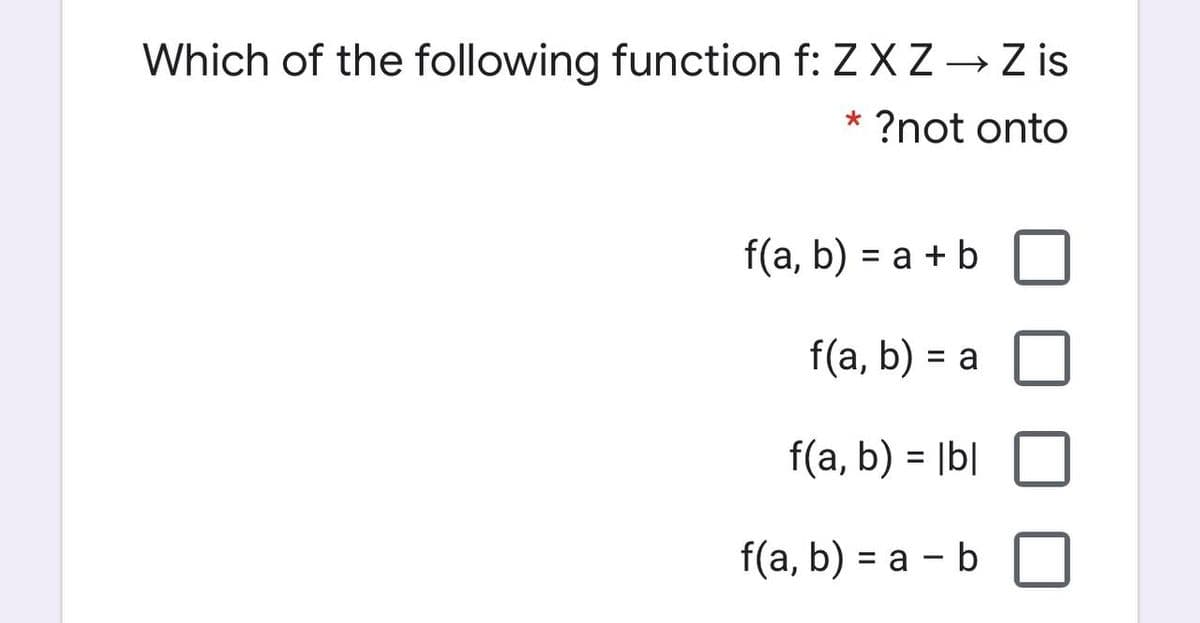 Which of the following function f: Z XZ → Z is
?not onto
f(a, b) = a + b
f(a, b) = a
%D
f(a, b) = |b|
f(a, b) = a - b
