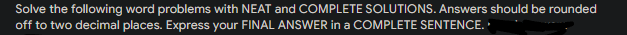 Solve the following word problems with NEAT and COMPLETE SOLUTIONS. Answers should be rounded
off to two decimal places. Express your FINAL ANSWER in a COMPLETE SENTENCE.
