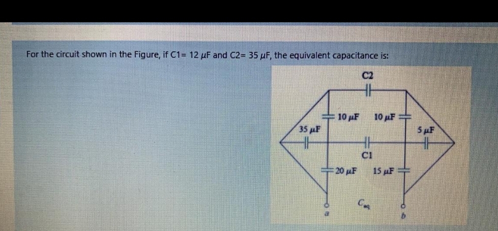 For the circuit shown in the Figure, if C1= 12 uF and C2= 35 uF, the equivalent capacitance is:
C2
10 µF
10 pF =
5 uF
35 F
C1
20 uF
15 µF
