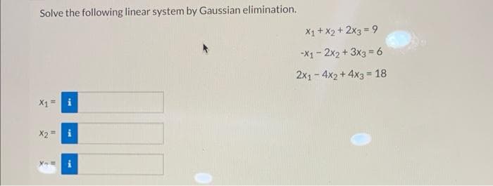 Solve the following linear system by Gaussian elimination.
X1 = i
X2= i
X₂=
x1 + x2 + 2x3 = 9
-X1-2x2 + 3x3 = 6
2x1-4x2 + 4x3 = 18