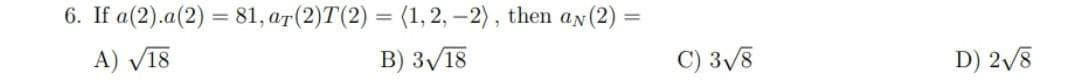 6. If a(2).a(2) = 81, ar (2)T(2) = (1, 2,-2), then ay (2)
A) √18
B) 3√18
C) 3√8
D) 2√/8